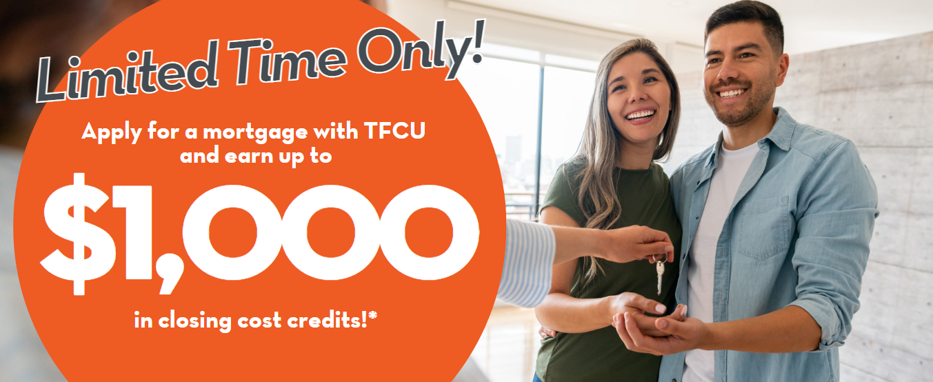 Limited time only. Apply for a mortgage with TFCU and earn up to $1,000 in closing cost credits*